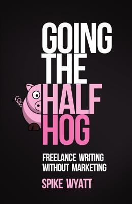 Going The Half Hog: Freelance Writing Without Marketing by Wyatt, Spike