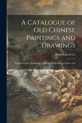 A Catalogue of Old Chinese Paintings and Drawings: Together With a Complete Collection of Books on Chinese Art by Probsthain & Co