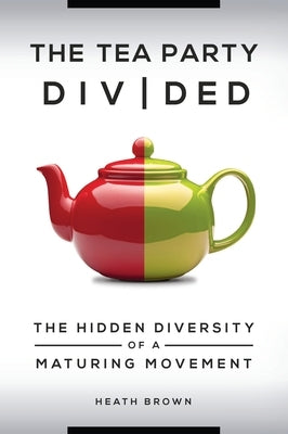The Tea Party Divided: The Hidden Diversity of a Maturing Movement by Brown, Heath