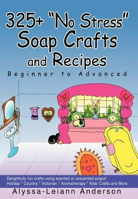 325+ No Stress Soap Crafts and Recipes: Beginner to Advanced by Anderson, Alyssa Leiann