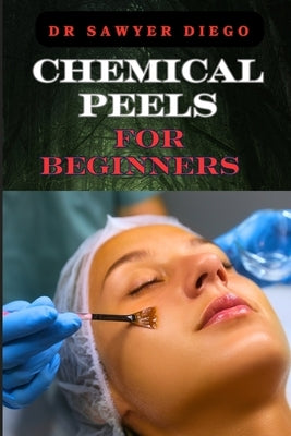Chemical Peels for Beginners: Transform Skin With Safe & Effective Techniques For Acne, Wrinkles, And Hyperpigmentation by Diego, Sawyer