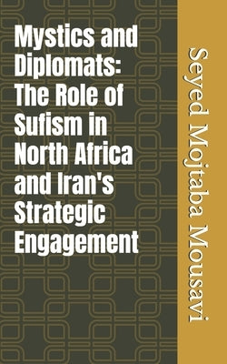 Mystics and Diplomats: The Role of Sufism in North Africa and Iran's Strategic Engagement by Mousavi, Seyed Mojtaba