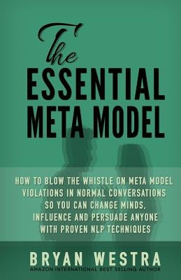 The Essential Meta Model: How To Blow the Whistle on Meta Model Violations in Normal Conversations So You Can Change Minds, Influence, and Persu by Westra, Bryan