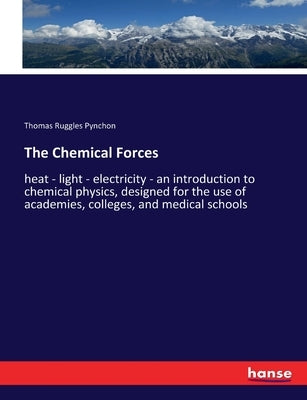 The Chemical Forces: heat - light - electricity - an introduction to chemical physics, designed for the use of academies, colleges, and medical school by Pynchon, Thomas Ruggles