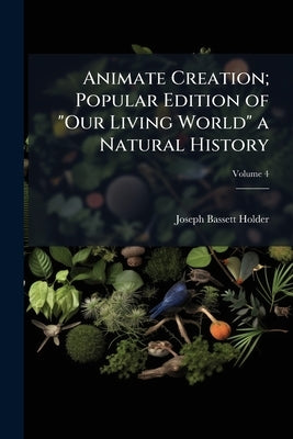 Animate Creation; Popular Edition of "Our Living World" a Natural History; Volume 4 by Holder, Joseph Bassett
