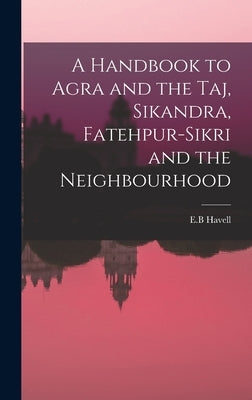 A Handbook to Agra and the Taj, Sikandra, Fatehpur-Sikri and the Neighbourhood by Havell, E. B.