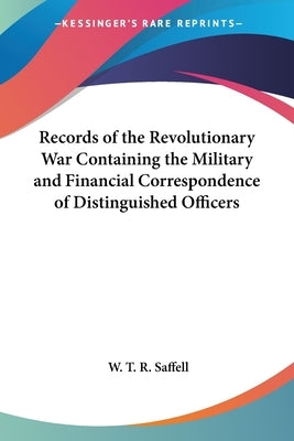 Records of the Revolutionary War Containing the Military and Financial Correspondence of Distinguished Officers by Saffell, W. T. R.