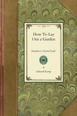 How to Lay Out a Garden: Intended as a General Guide in Choosing, Forming, or Improving an Estate (from a Quarter of an Acre to a Hundred Acres by Kemp, Edward