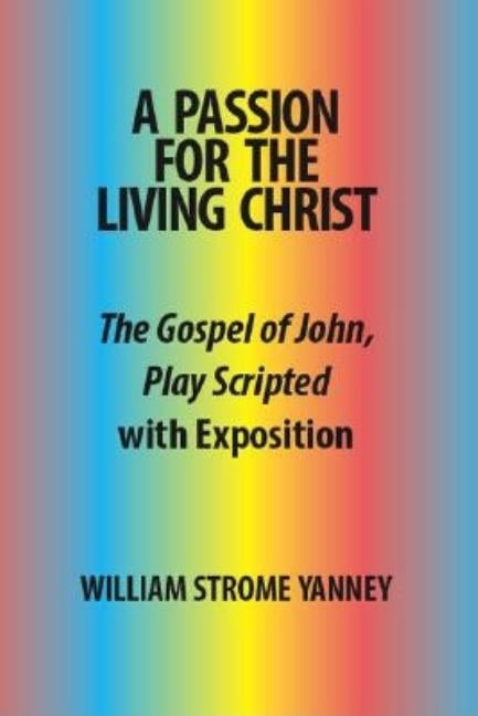 A Passion for the Living Christ: The Gospel of John, Play Scripted with Exposition by Yanney, William Strome