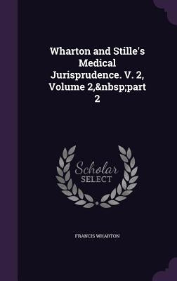 Wharton and Stille's Medical Jurisprudence. V. 2, Volume 2, part 2 by Wharton, Francis
