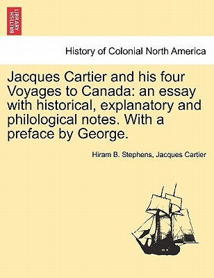 Jacques Cartier and His Four Voyages to Canada: An Essay with Historical, Explanatory and Philological Notes. with a Preface by George. by Stephens, Hiram B.