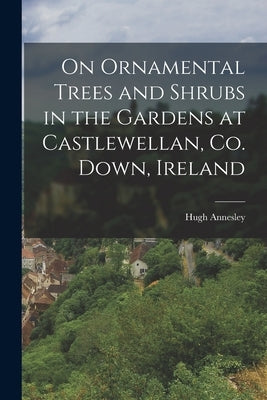 On Ornamental Trees and Shrubs in the Gardens at Castlewellan, Co. Down, Ireland by Annesley, Hugh