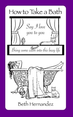 How To Take A Bath: Say I Love You to You ... Bring Some Calm Into This Busy Life by Hernandez, Beth