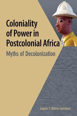 Coloniality of Power in Postcolonial Africa. Myths of Decolonization by Ndlovu-Gatsheni, Sabelo J.