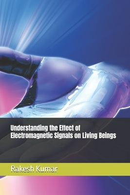 Understanding the Effect of Electromagnetic Signals on Living Beings by Kumar, Rakesh