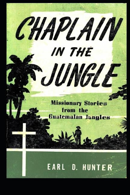 Chaplain in the Jungle: Missionary Stories from the Guatemalan Jungles by Hunter, Earl D.