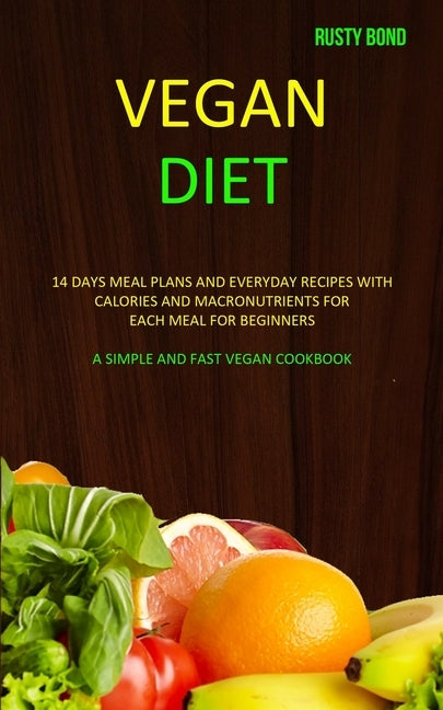 Vegan Diet: 14 Days Meal Plans and Everyday Recipes with Calories and Macronutrients for Each Meal for Beginners (A Simple and Fas by Bond, Rusty