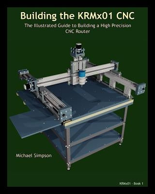 Building the KRMX01 CNC: The Illustrated Guide to Building a High Precision CNC by Simpson, Michael