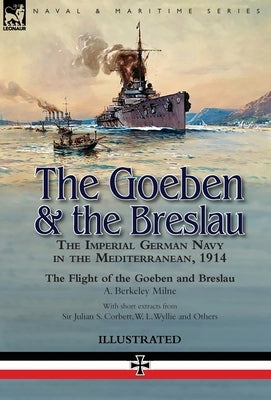 The Goeben & the Breslau: the Imperial German Navy in the Mediterranean, 1914-The Flight of the Goeben and Breslau by Milne, A. Berkeley