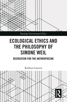 Ecological Ethics and the Philosophy of Simone Weil: Decreation for the Anthropocene by Lawson, Kathryn