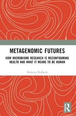 Metagenomic Futures: How Microbiome Research is Reconfiguring Health and What it Means to be Human by Raffaetà, Roberta