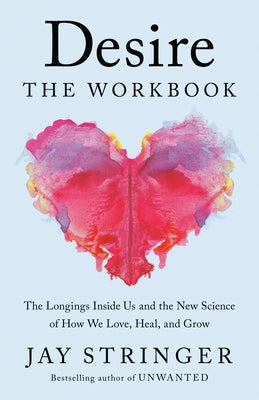 Desire: The Workbook: The Longings Inside Us and the New Science of How We Love, Heal, and Grow by Stringer, Jay