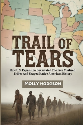 Trail of Tears: How U.S. Expansion Devastated The Five Civilized Tribes And Shaped Native American History by Hodgson, Molly