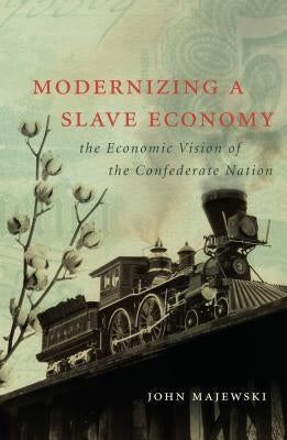 Modernizing a Slave Economy: The Economic Vision of the Confederate Nation by Majewski, John