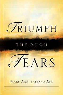 Triumph Through Tears by Ash, Mary Ann Shepard