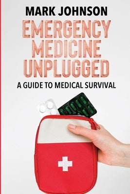 Emergency Medicine Unplugged, A Guide to Medical Survival: Essential Medical Knowledge for Survival Situations, The Ultimate Survival Medicine Handboo by Johnson, B. Sc Mark