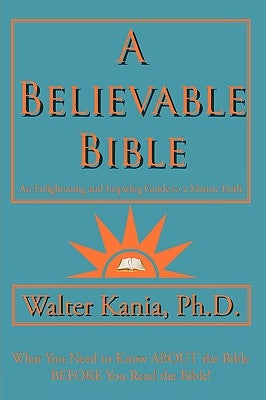 A Believable Bible: An Enlightening and Inspiring Guide to a Mature Faith by Kania, Walter