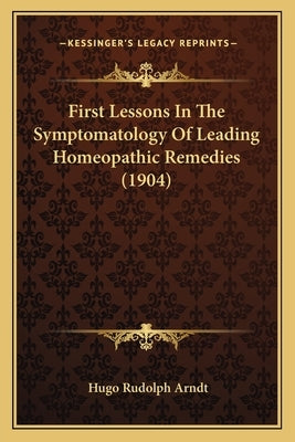 First Lessons in the Symptomatology of Leading Homeopathic Remedies (1904) by Arndt, Hugo Rudolph