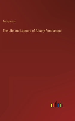 The Life and Labours of Albany Fonblanque by Anonymous