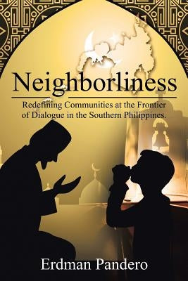 Neighborliness: Redefining Communities at the Frontier of Dialogue in Southern Philippines. by Pandero, Erdman