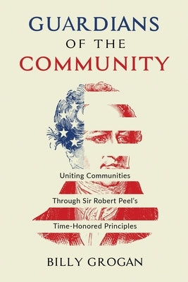 Guardians of the Community: Uniting Communities Through Sir Robert Peel's Time-Honored Principles by Grogan, Billy