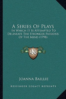 A Series Of Plays: In Which It Is Attempted To Delineate The Stronger Passions Of The Mind (1798) by Baillie, Joanna