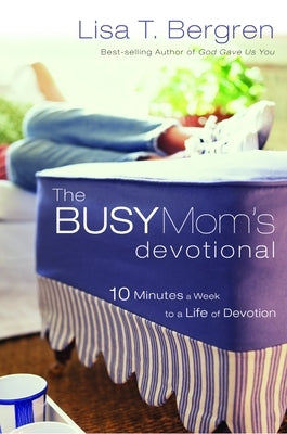 The Busy Mom's Devotional: Ten Minutes a Week to a Life of Devotion by Bergren, Lisa Tawn