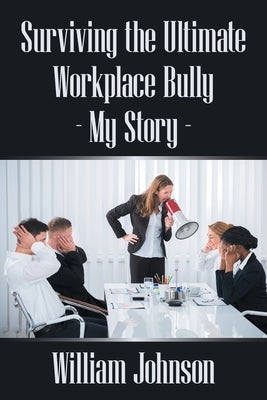 Surviving the Ultimate Workplace Bully - My Story by Johnson, William