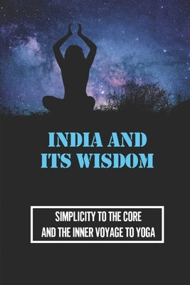 India And Its Wisdom: Simplicity To The Core And The Inner Voyage To Yoga: Book Hinduism by Braue, Raphael