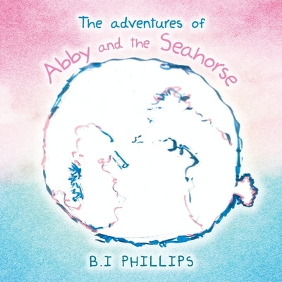 The Adventures of Abby and the Seahorse by Phillips, B. I.