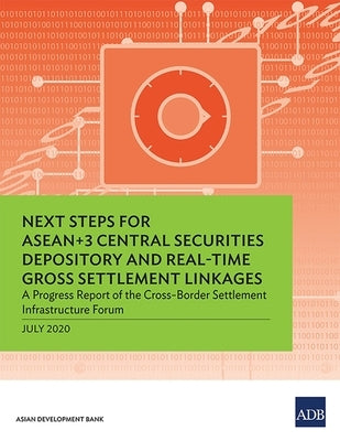 Next Steps for Asean+3 Central Securities Depository and Real-Time Gross Settlement Linkages: A Progress Report of the Cross-Border Settlement Infrast by Asian Development Bank