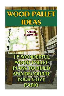 Wood Pallet Ideas: 15 Wonderful Wood Pallet Plans To Build And Decorate Your Cozy Patio by Padmore, Amber
