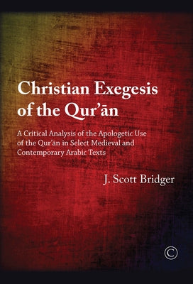 Christian Exegesis of the Qur'an: A Critical Analysis of the Apologetic Use of the Qur'an in Select Medieval and Contemporary Arabic Texts by Bridger, J. Scott