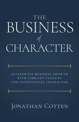 The Business of Character: Accelerate Business Growth with Vibrant Culture and Intentional Character by Cotten, Jonathan