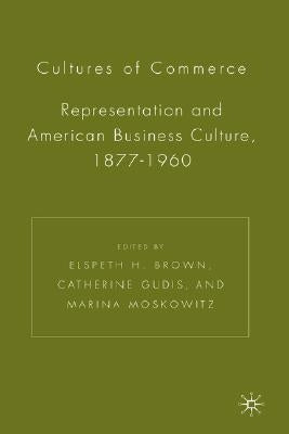 Cultures of Commerce: Representation and American Business Culture, 1877-1960 by Brown, E.