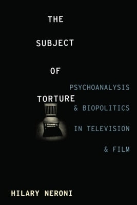 The Subject of Torture: Psychoanalysis and Biopolitics in Television and Film by Neroni, Hilary