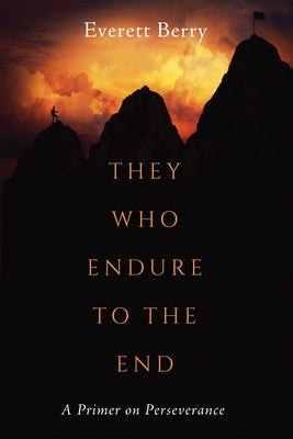 They Who Endure to the End: A Primer on Perseverance by Berry, Everett