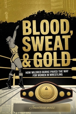 Blood, Sweat & Gold: How Mildred Burke Paved the Way for Women in Wrestling by Moss, Jonathan