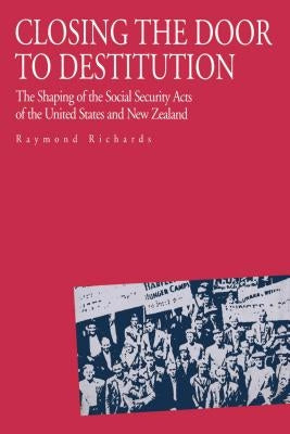 Closing the Door to Destitution: The Shaping of the Social Security Acts of the United States and New Zealand by Richards, Raymond