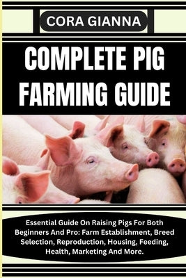Complete Pig Farming Guide: Essential Guide On Raising Pigs For Both Beginners And Pro: Farm Establishment, Breed Selection, Reproduction, Housing by Gianna, Cora